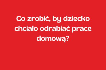 Co zrobić, by dziecko chciało odrabiać prace domową?