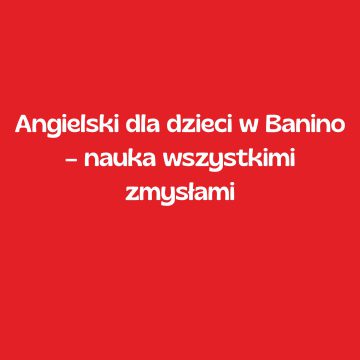 Angielski dla dzieci w Banino – nauka wszystkimi zmysłami