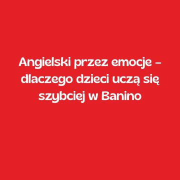 Angielski przez emocje – dlaczego dzieci uczą się szybciej w Banino