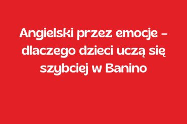Angielski przez emocje – dlaczego dzieci uczą się szybciej w Banino