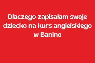 Dlaczego zapisałam swoje dziecko na kurs angielskiego w Banino