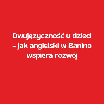 Dwujęzyczność u dzieci – jak angielski w Banino wspiera rozwój