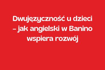 Dwujęzyczność u dzieci – jak angielski w Banino wspiera rozwój