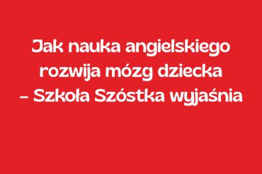Jak nauka angielskiego rozwija mózg dziecka – Szkoła Szóstka wyjaśnia