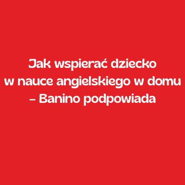Jak wspierać dziecko w nauce angielskiego w domu – Banino podpowiada