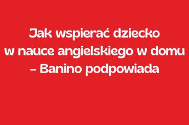 Jak wspierać dziecko w nauce angielskiego w domu – Banino podpowiada