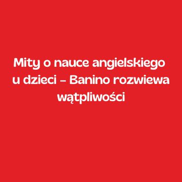 Mity o nauce angielskiego u dzieci – Banino rozwiewa wątpliwości