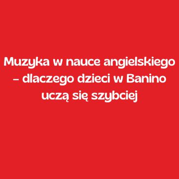 Muzyka w nauce angielskiego – dlaczego dzieci w Banino uczą się szybciej
