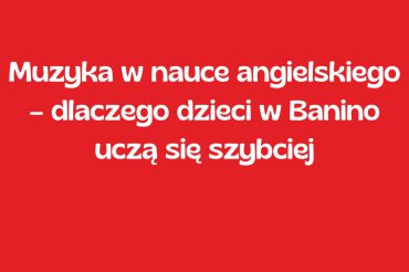 Muzyka w nauce angielskiego – dlaczego dzieci w Banino uczą się szybciej