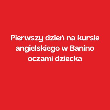 Pierwszy dzień na kursie angielskiego w Banino oczami dziecka
