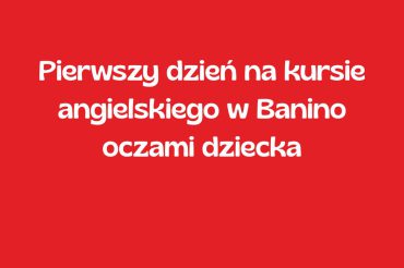 Pierwszy dzień na kursie angielskiego w Banino oczami dziecka