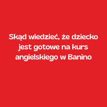 Skąd wiedzieć, że dziecko jest gotowe na kurs angielskiego w Banino