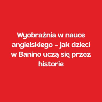 Wyobraźnia w nauce angielskiego – jak dzieci w Banino uczą się przez historie