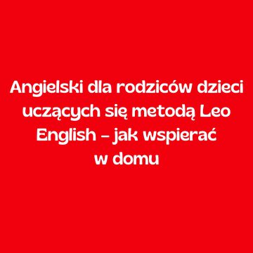 Angielski dla rodziców dzieci uczących się metodą Leo English – jak wspierać w domu
