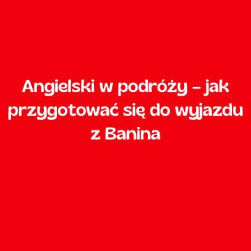 Angielski w podróży – jak przygotować się do wyjazdu z Banina