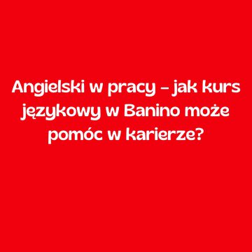 Angielski w pracy – jak kurs językowy w Banino może pomóc w karierze?