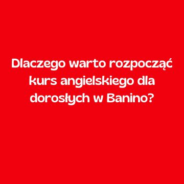 Dlaczego warto rozpocząć kurs angielskiego dla dorosłych w Banino?