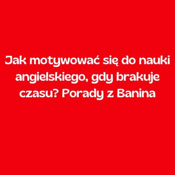 Jak motywować się do nauki angielskiego, gdy brakuje czasu? Porady z Banina