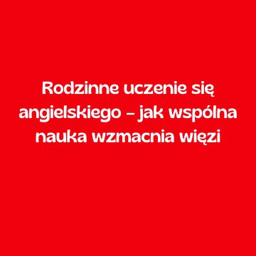 Rodzinne uczenie się angielskiego – jak wspólna nauka wzmacnia więzi