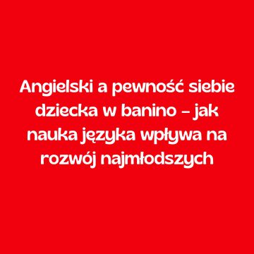 Angielski a pewność siebie dziecka w Banino – jak nauka języka wpływa na rozwój najmłodszych