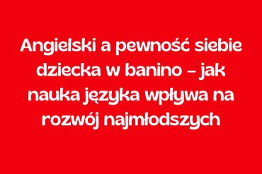 Angielski a pewność siebie dziecka w Banino – jak nauka języka wpływa na rozwój najmłodszych