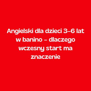 Angielski dla dzieci 3–6 lat w Banino – dlaczego wczesny start ma znaczenie