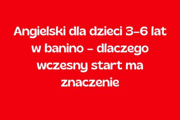 Angielski dla dzieci 3–6 lat w Banino – dlaczego wczesny start ma znaczenie