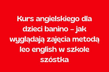 Kurs angielskiego dla dzieci Banino – jak wyglądają zajęcia metodą Leo English w Szkole Szóstka