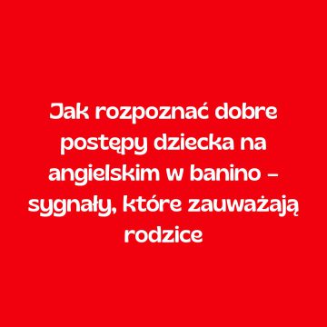Jak rozpoznać dobre postępy dziecka na angielskim w Banino – sygnały, które zauważają rodzice