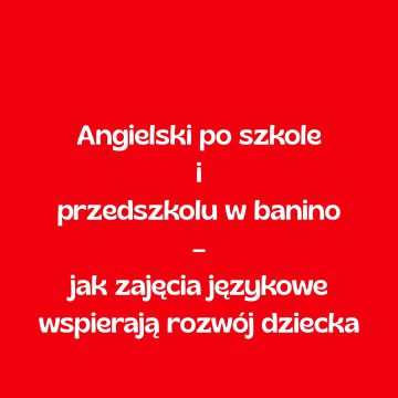 Angielski po szkole i przedszkolu w Banino – jak zajęcia językowe wspierają rozwój dziecka