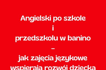 Angielski po szkole i przedszkolu w Banino – jak zajęcia językowe wspierają rozwój dziecka