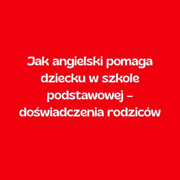 Jak angielski pomaga dziecku w szkole podstawowej – doświadczenia rodziców z Banino