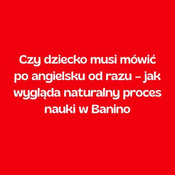Czy dziecko musi mówić po angielsku od razu – jak wygląda naturalny proces nauki w Banino
