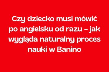 Czy dziecko musi mówić po angielsku od razu – jak wygląda naturalny proces nauki w Banino