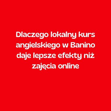 Dlaczego lokalny kurs angielskiego w Banino daje lepsze efekty niż zajęcia online