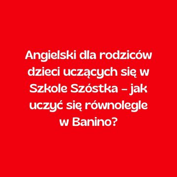Angielski dla rodziców dzieci uczących się w Szkole Szóstka – jak uczyć się równolegle w Banino?