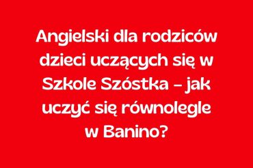 Angielski dla rodziców dzieci uczących się w Szkole Szóstka – jak uczyć się równolegle w Banino?