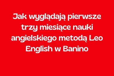 Jak wyglądają pierwsze trzy miesiące nauki angielskiego metodą Leo English w Banino
