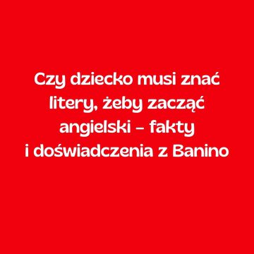 Czy dziecko musi znać litery, żeby zacząć angielski – fakty i doświadczenia z Banino