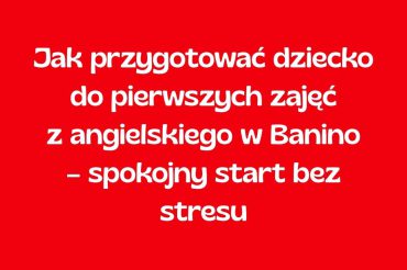 Jak przygotować dziecko do pierwszych zajęć z angielskiego w Banino – spokojny start bez stresu