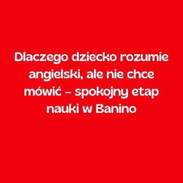 Dlaczego dziecko rozumie angielski, ale nie chce mówić – spokojny etap nauki w Banino