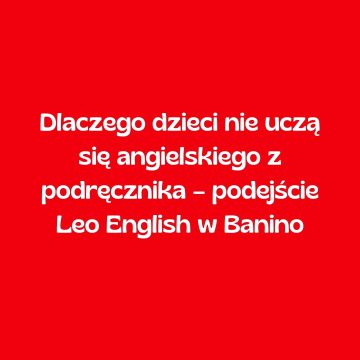 Dlaczego dzieci nie uczą się angielskiego z podręcznika – podejście Leo English w Banino