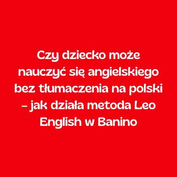 Czy dziecko może nauczyć się angielskiego bez tłumaczenia na polski – jak działa metoda Leo English w Banino