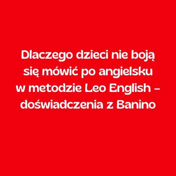 Dlaczego dzieci nie boją się mówić po angielsku w metodzie Leo English – doświadczenia z Banino