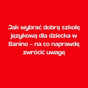 Jak wybrać dobrą szkołę językową dla dziecka w Banino – na co naprawdę zwrócić uwagę