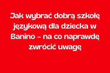 Jak wybrać dobrą szkołę językową dla dziecka w Banino – na co naprawdę zwrócić uwagę