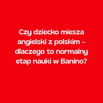 Czy dziecko miesza angielski z polskim – dlaczego to normalny etap nauki w Banino?