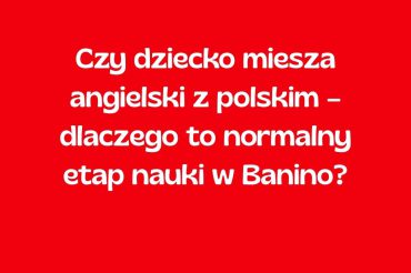 Czy dziecko miesza angielski z polskim – dlaczego to normalny etap nauki w Banino?