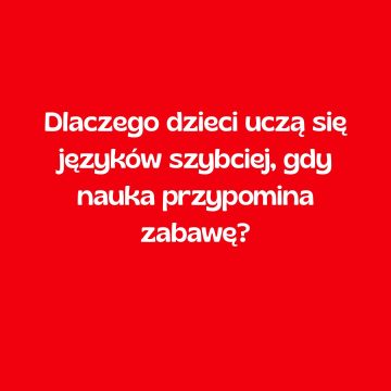 Dlaczego dzieci uczą się języków szybciej, gdy nauka przypomina zabawę?