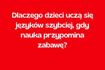 Dlaczego dzieci uczą się języków szybciej, gdy nauka przypomina zabawę?